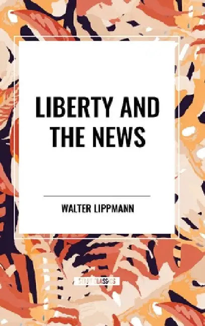 Liberty and the News by Walter Lippmann