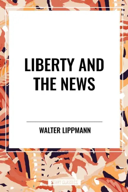 Liberty and the News by Walter Lippmann