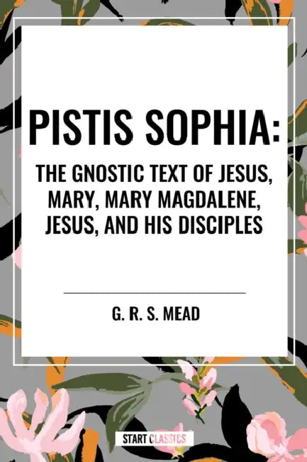 Pistis Sophia: The Gnostic Text of Jesus, Mary, Mary Magdalene, Jesus, and His Disciples by G. R. S. Mead