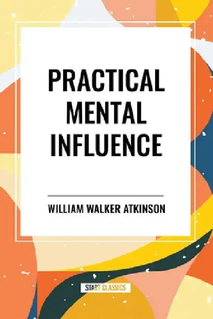 Practical Mental Influence by William Walker Atkinson