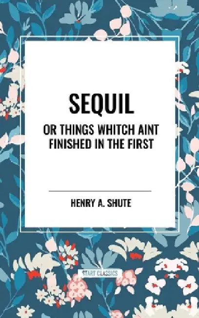 Sequil or Things Whitch Aint Finished in the First by Henry A. Shute