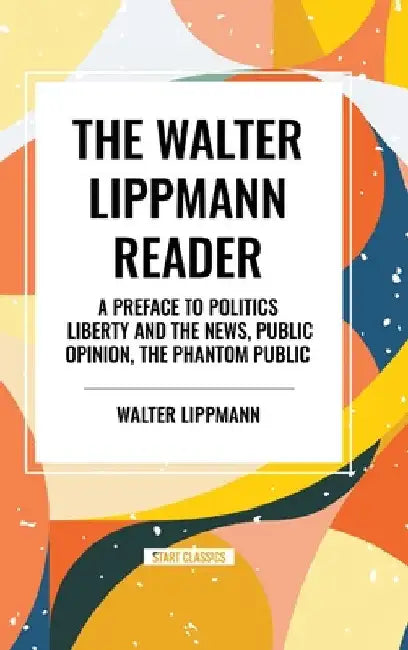 Walter Lippmann Reader: A Preface to Politics, Liberty and the News, Public Opinion, the Phantom Public by Walter Lippmann