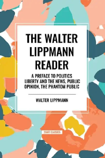 Walter Lippmann Reader: A Preface to Politics, Liberty and the News, Public Opinion, the Phantom Public by Walter Lippmann