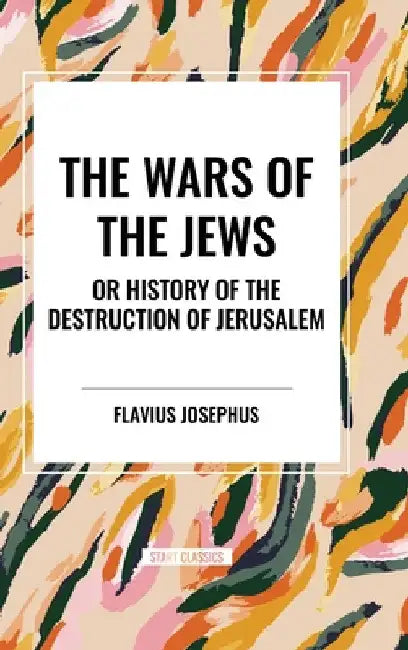 Wars of the Jews or History of the Destruction of Jerusalem by Flavius Josephus