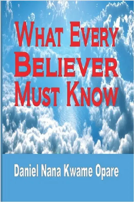 What Every Believer Must Know by Daniel Nana Kwame Opare
