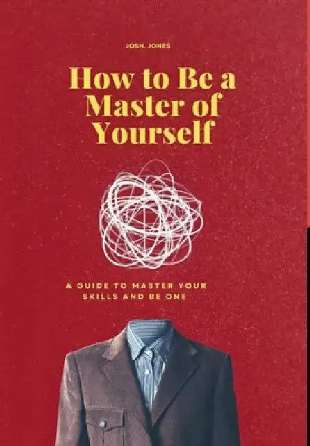 How to Be a Master of Yourself: A Guide to Master Your Skills and Be One by Josh Jones