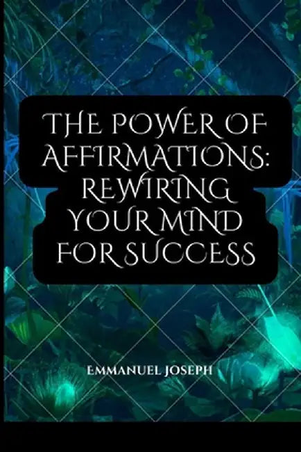 The Power of Affirmations: Rewiring Your Mind for Success by Emmanuel Joseph