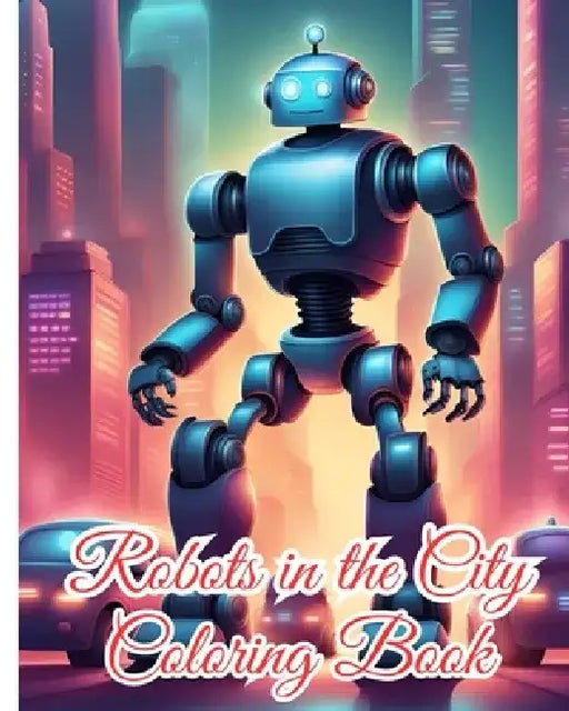 Robots in the City Coloring Book For Kids: 28 Detailed Robot Designs for Adults, Awesome Robotic Coloring Pages For Boys by Thy Nguyen