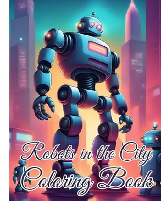 Robots in the City Coloring Book: Awesome Robotic Coloring book Adventure in the City For Kids, Boys, Girls by Thy Nguyen