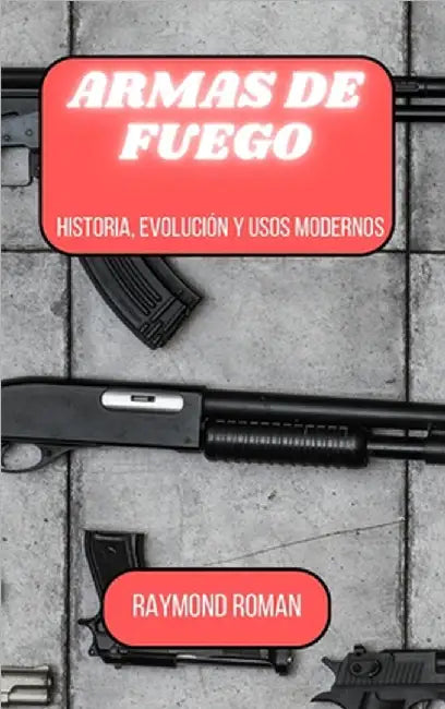 Armas de fuego: Historia, evolución y usos modernos by Roman, Raymond