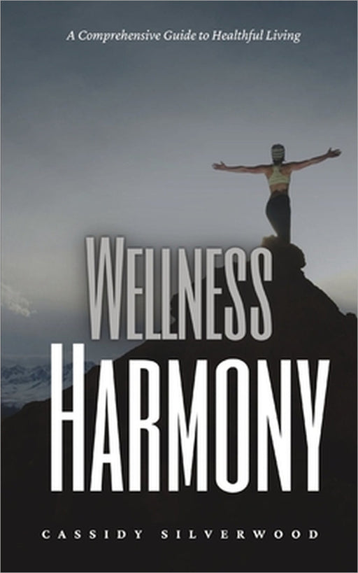 Wellness Harmony: A Comprehensive Guide to Healthful Living by Cassidy Silverwood