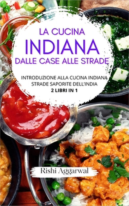 La cucina indiana: dalle case alle strade: introduzione alla cucina indiana + strade saporite dell'India - 2 libri in 1 by Rishi Aggarwal