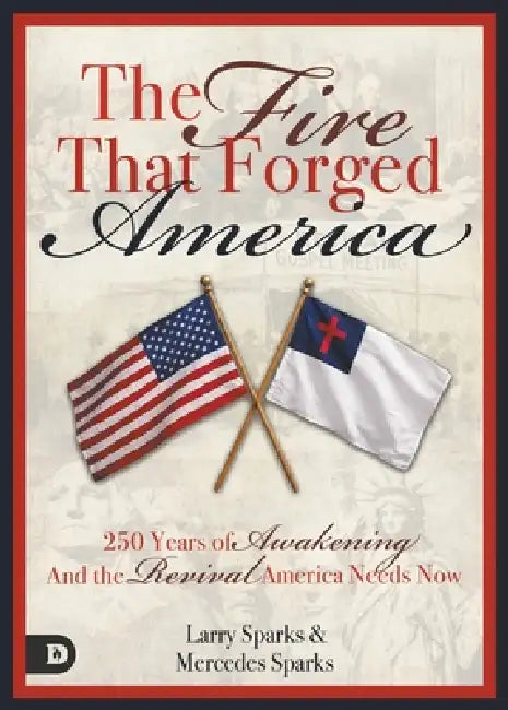 The Fire That Forged America: 250 Years of Awakening and the Revival America Urgently Needs Now by Larry Sparks, Mercedes Sparks