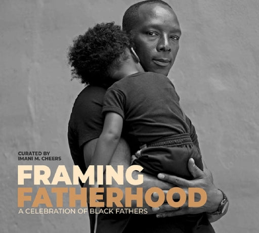Framing Fatherhood: A Celebration of Black Fathers by Imani M. Cheers
