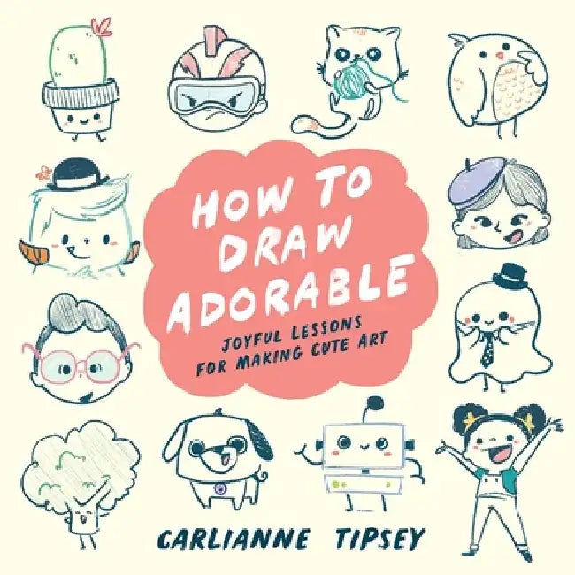 How to Draw Adorable: Joyful Lessons for Making Cute Art by Carlianne Tipsey