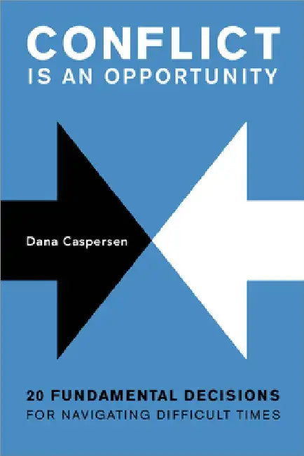 Conflict Is an Opportunity: Twenty Fundamental Decisions for Navigating Difficult Times by Dana Caspersen