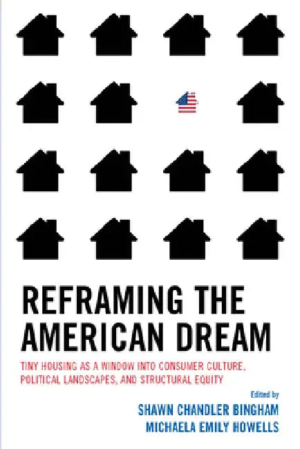 Reframing the American Dream: Tiny Housing as a Window Into Consumer Culture, Political Landscapes, and Structural Equity by Shawn Chandler Bingham