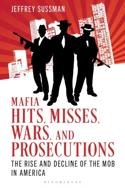 Mafia Hits, Misses, Wars, and Prosecutions: The Rise and Decline of the Mob in America by Jeffrey Sussman