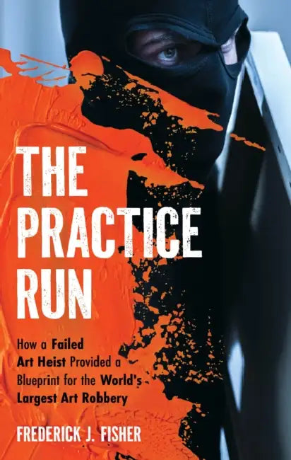 The Practice Run: How a Failed Art Heist Provided a Blueprint for the World's Largest Art Robbery by Frederick J. Fisher