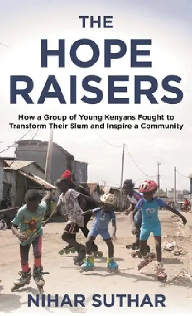 The Hope Raisers: How a Group of Young Kenyans Fought to Transform Their Slum and Inspire a Community by Nihar Suthar