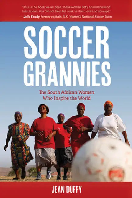 Soccer Grannies: The South African Women Who Inspire the World by Jean Duffy