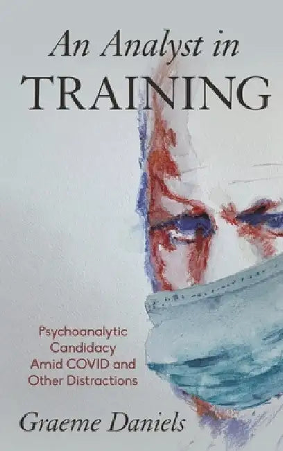 An Analyst in Training: Psychoanalytic Candidacy Amid Covid and Other Distractions by Graeme Daniels