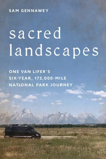 Sacred Landscapes: One Van Lifer's Six-Year, 175,000-Mile National Park Journey by Sam Gennawey
