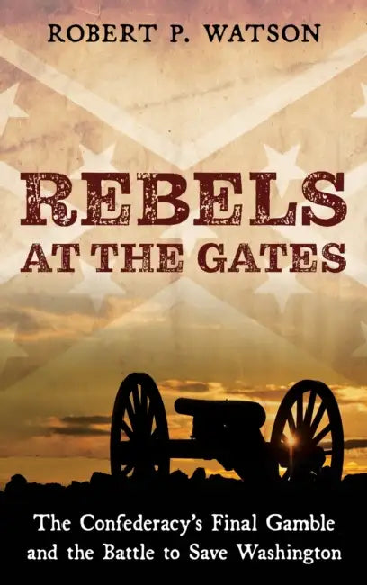 Rebels at the Gates: The Confederacy's Final Gamble and the Battle to Save Washington by Robert P. Watson