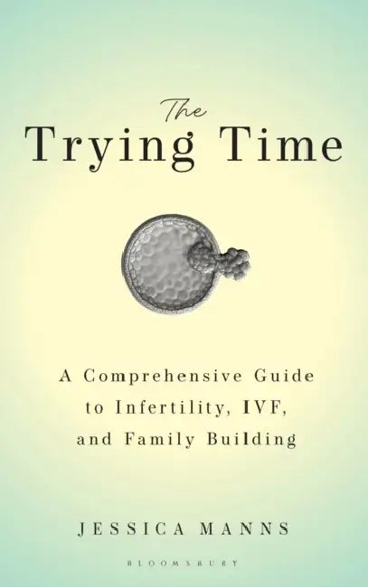 The Trying Time: A Comprehensive Guide to Infertility, Ivf, and Family Building by Jessica Manns
