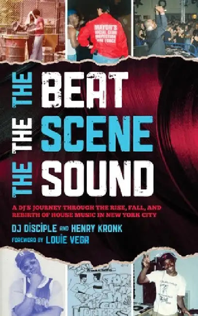 Beat, the Scene, the Sound: A DJ's Journey through the Rise, Fall, and Rebirth of House Music in New York City by Dj Disciple