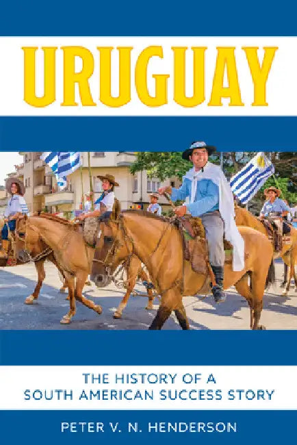 Uruguay: The History of South America's Most Successful Country by Peter V. N. Henderson