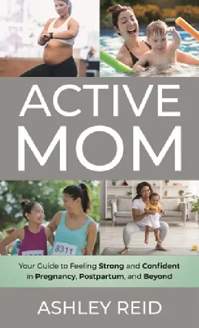 Active Mom: Your Guide to Feeling Strong and Confident in Pregnancy, Postpartum, and Beyond by Ashley Reid