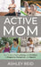 Active Mom: Your Guide to Feeling Strong and Confident in Pregnancy, Postpartum, and Beyond by Ashley Reid