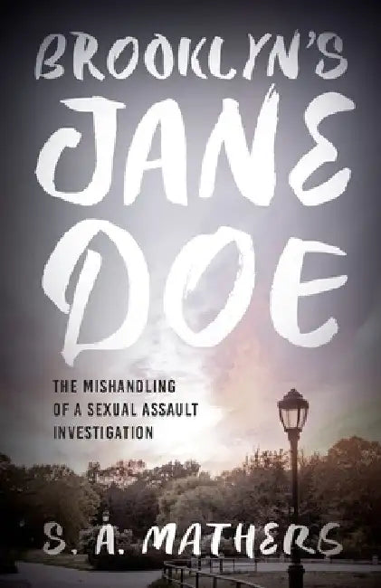Brooklyn's Jane Doe: The Mishandling of a Sexual Assault Investigation by S. A. Mathers