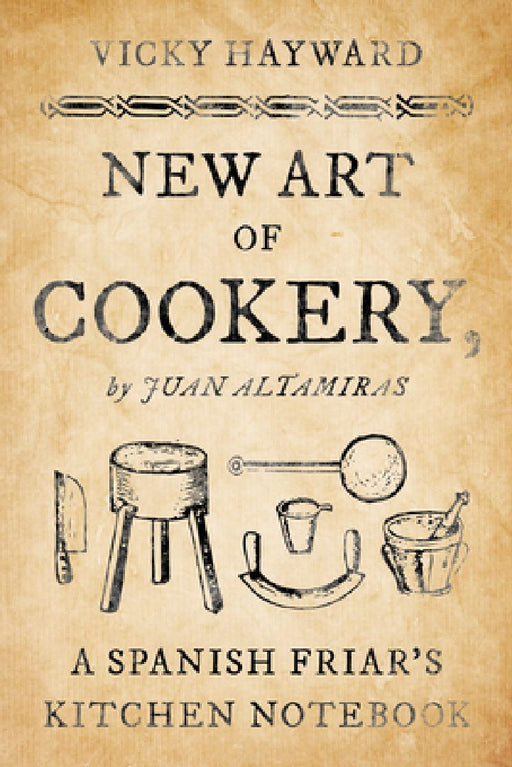 New Art of Cookery: A Spanish Friar's Kitchen Notebook by Juan Altamiras by Vicky Hayward