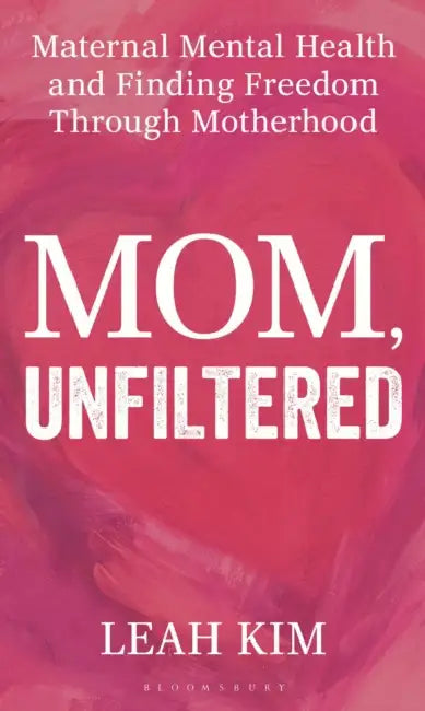 Mom, Unfiltered: Maternal Mental Health and Finding Freedom Through Motherhood by Leah Kim