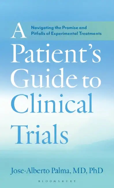 A Patient's Guide to Clinical Trials: Navigating the Promise and Pitfalls of Experimental Treatments by Jose-Alberto Palma
