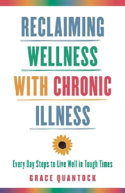 Reclaiming Wellness with Chronic Illness: Every Day Steps to Live Well in Tough Times by Grace Quantock