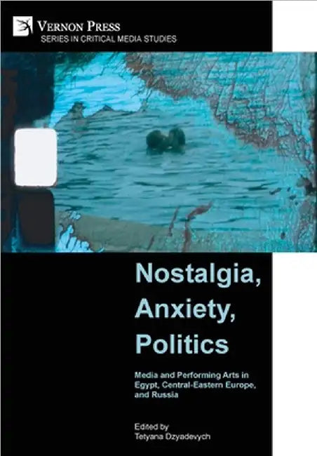 Nostalgia, Anxiety, Politics: Media and Performing Arts in Egypt, Central-Eastern Europe, and Russia by Tetyana Dzyadevych