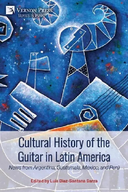 Cultural History of the Guitar in Latin America: News from Argentina, Guatemala, México, and Perú by Luis Díaz-Santana Garza