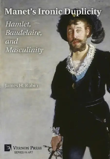 Manet's Ironic Duplicity: Hamlet, Baudelaire, and Masculinity (B&W) by James H. Rubin