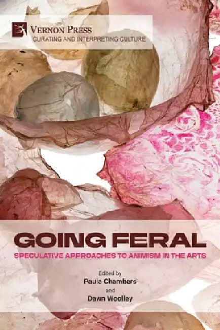 Going Feral: Speculative Approaches to Animism in the Arts by Paula Chambers, Dawn Woolley