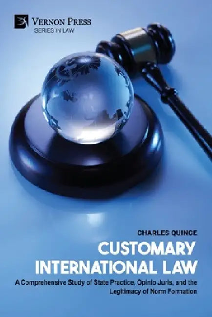 Customary International Law: A Comprehensive Study of State Practice, Opinio Juris, and the Legitimacy of Norm Formation by Charles Quince