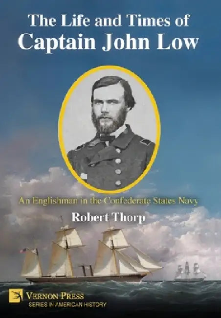 The Life and Times of Captain John Low: An Englishman in the Confederate States Navy by Robert Thorp