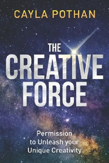 The Creative Force: Permission to Unleash your Unique Creativity by Cayla Pothan