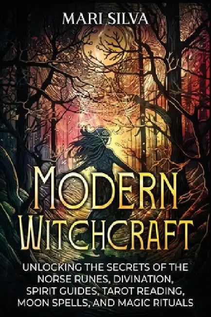 Modern Witchcraft: Unlocking the Secrets of the Norse Runes, Divination, Spirit Guides, Tarot Reading, Moon Spells, and Magic Rituals by Mari Silva