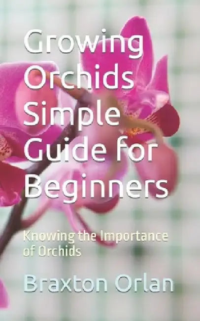 Growing Orchids Simple Guide for Beginners: Knowing the Importance of Orchids by Braxton Orlan