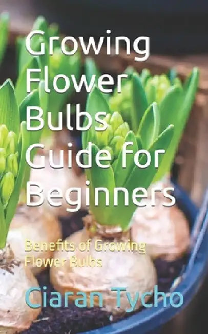 Growing Flower Bulbs Guide for Beginners: Benefits of Growing Flower Bulbs by Ciaran Tycho