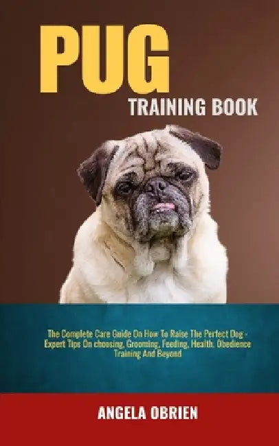 Pug Training Book: The Complete Care Guide On How To Raise The Perfect Pet - Expert Tips On choosing, Grooming, Feeding, Health, Obedience Training An by Angela Obrien