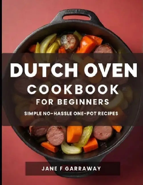 The Dutch Oven Cookbook For Beginners: Mouthwatering Flavorful One-Pot Comfort Meal Recipes; Pot Roasts, Stews, Bread, Baked Goods, and More - All Pre by Jane Garraway